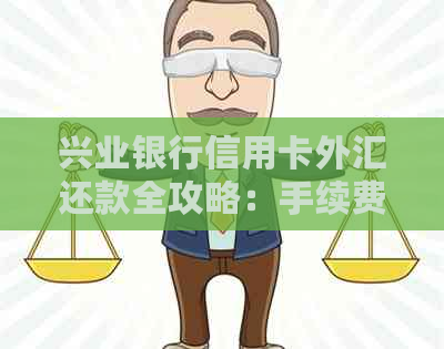 兴业银行信用卡外汇还款全攻略：手续费计算与还款方式详解