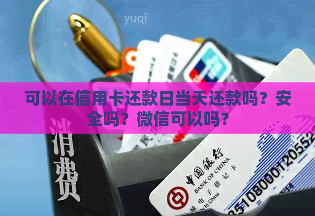 可以在信用卡还款日当天还款吗？安全吗？微信可以吗？