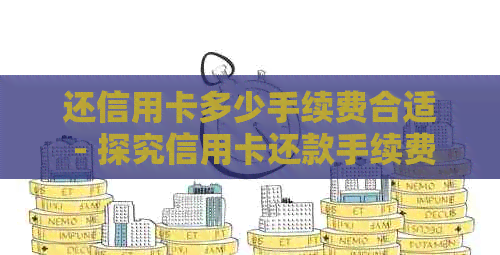 还信用卡多少手续费合适 - 探究信用卡还款手续费合理范围及封顶额度