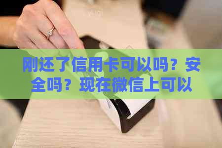 刚还了信用卡可以吗？安全吗？现在微信上可以操作吗？