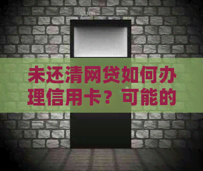 未还清网贷如何办理信用卡？可能的影响和解决方案全面解析