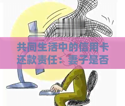 共同生活中的信用卡还款责任：妻子是否应该承担到底？