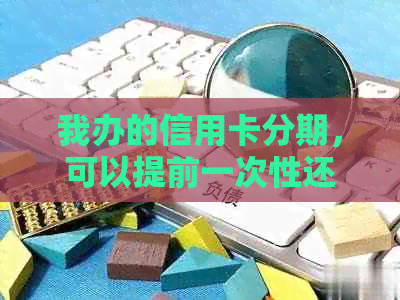 我办的信用卡分期，可以提前一次性还完吗？安全吗？手续费多少？