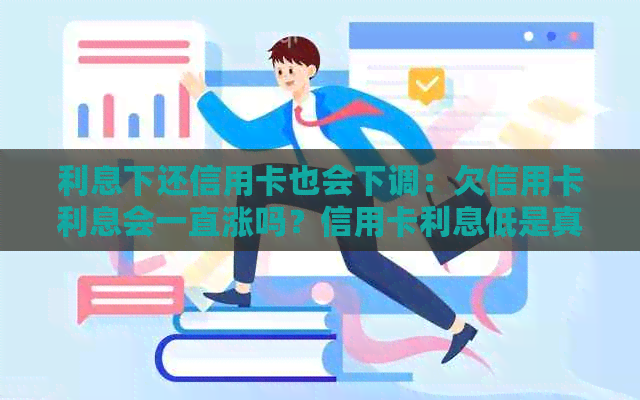 利息下还信用卡也会下调：欠信用卡利息会一直涨吗？信用卡利息低是真的吗？