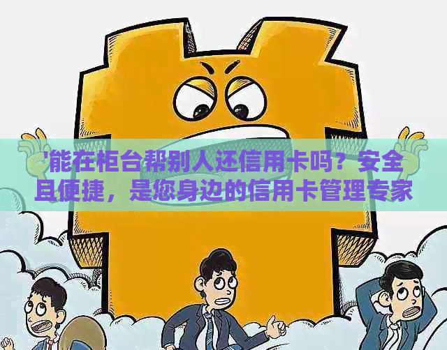 '能在柜台帮别人还信用卡吗？安全且便捷，是您身边的信用卡管理专家。'