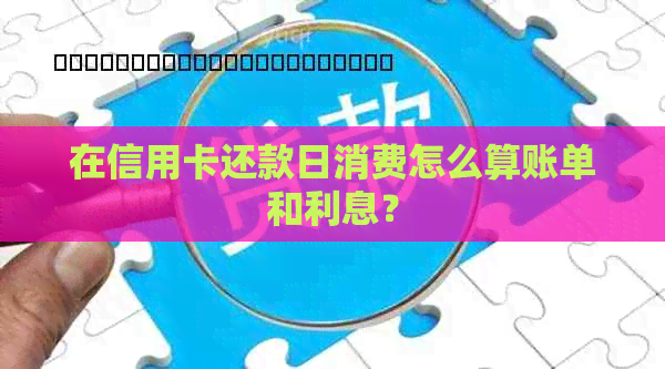 在信用卡还款日消费怎么算账单和利息？