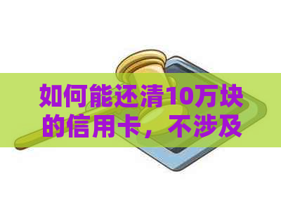 如何能还清10万块的信用卡，不涉及利息和欠款？