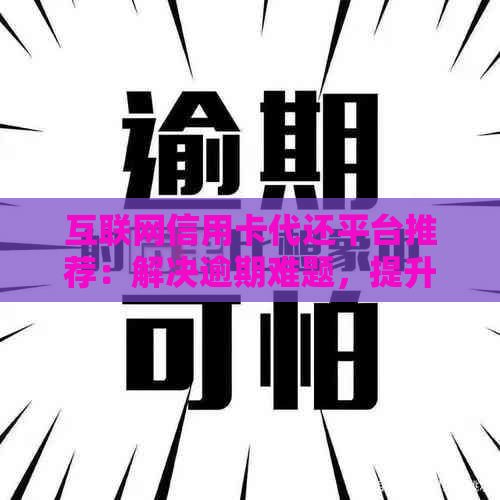 互联网信用卡代还平台推荐：解决逾期难题，提升信用实力