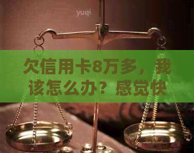 欠信用卡8万多，我该怎么办？感觉快疯了！