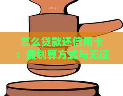 怎么贷款还信用卡：最划算方式与无报告解决办法