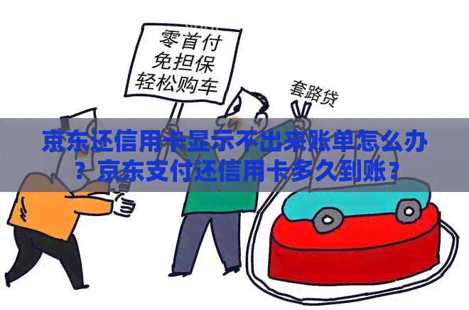 京东还信用卡显示不出来账单怎么办？京东支付还信用卡多久到账？