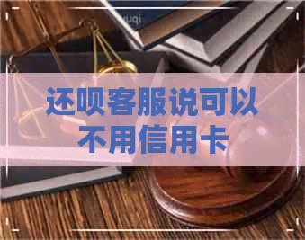 还呗客服说可以不用信用卡