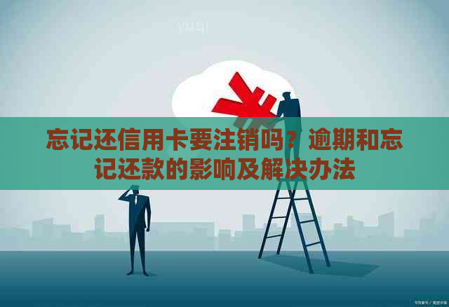 忘记还信用卡要注销吗？逾期和忘记还款的影响及解决办法