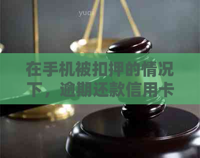 在手机被扣押的情况下，逾期还款信用卡的应对策略