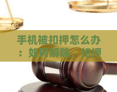 手机被扣押怎么办：如何解除，扣押后是否可用，警方查什么，归还时间。