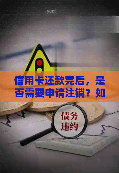 信用卡还款完后，是否需要申请注销？如何操作？销卡前需要注意什么？