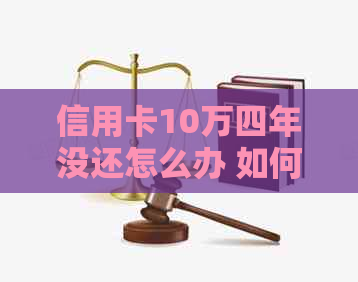 信用卡10万四年没还怎么办 如何解决逾期信用卡债务并重新开始偿还？