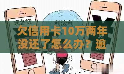 欠信用卡10万两年没还了怎么办？逾期两年后的影响与解决方法