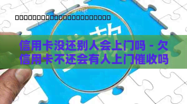 信用卡没还别人会上门吗 - 欠信用卡不还会有人上门吗？