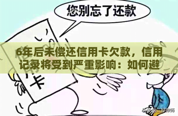 6年后未偿还信用卡欠款，信用记录将受到严重影响：如何避免逾期和不良后果