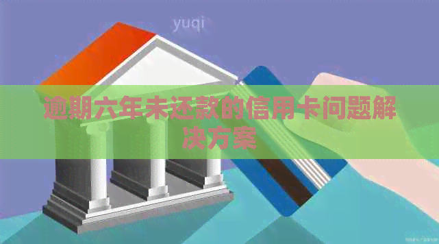 逾期六年未还款的信用卡问题解决方案