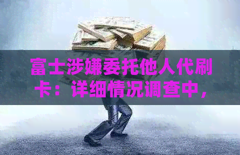 富士涉嫌委托他人代刷卡：详细情况调查中，用户如何防范类似风险？