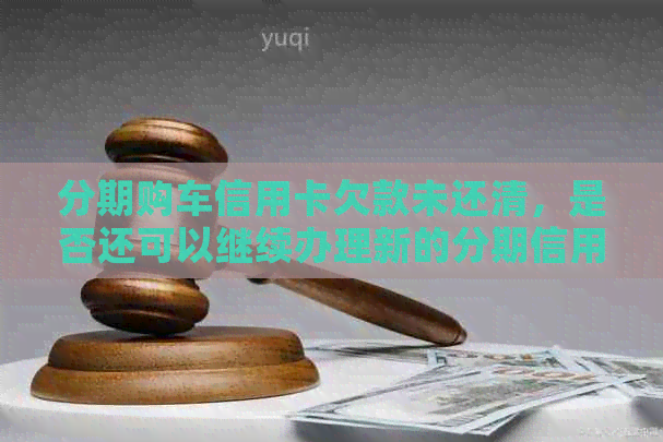 分期购车信用卡欠款未还清，是否还可以继续办理新的分期信用卡？