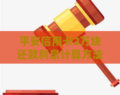 平安信用卡2万块还款利息计算方法及详细说明，让您全面了解还款详情