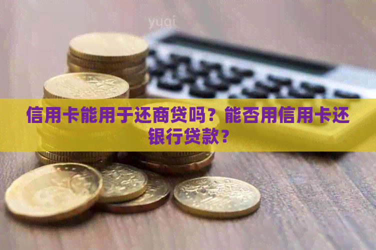 信用卡能用于还商贷吗？能否用信用卡还银行贷款？