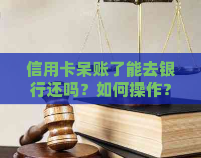 信用卡呆账了能去银行还吗？如何操作？安全吗？