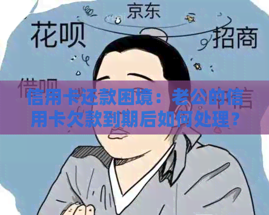 信用卡还款困境：老公的信用卡欠款到期后如何处理？