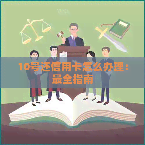 10号还信用卡怎么办理：最全指南