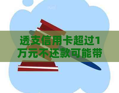 透支信用卡超过1万元不还款可能带来的后果与解决办法全面解析