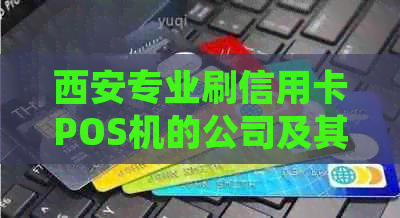 西安专业刷信用卡POS机的公司及其详细信息，如何选择合适的服务供应商？