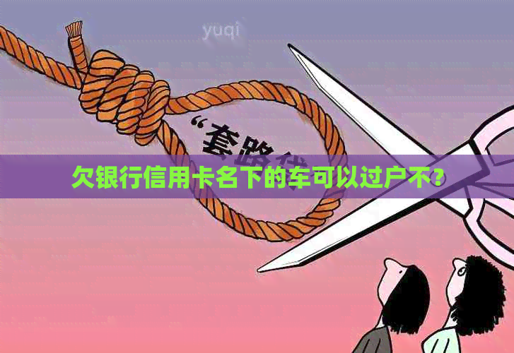 欠银行信用卡名下的车可以过户不？