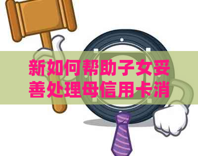 新如何帮助子女妥善处理母信用卡消费导致的债务问题？