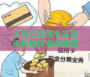 人死亡信用卡还用还利息吗 是您想要的标题。请问您需要我帮您做什么吗？