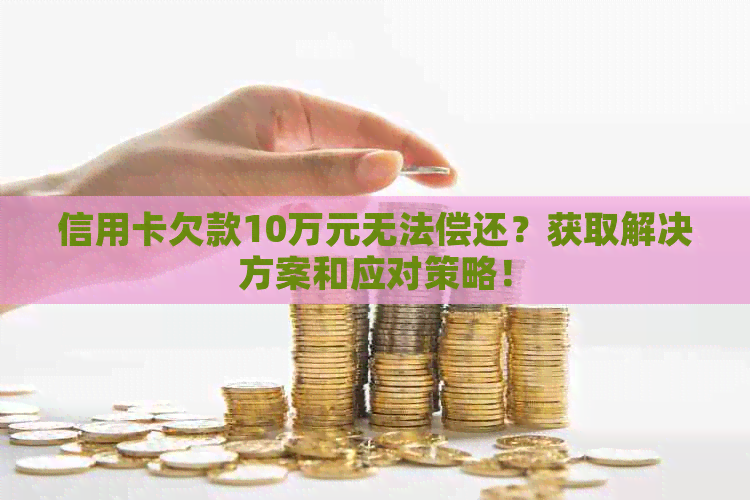 信用卡欠款10万元无法偿还？获取解决方案和应对策略！