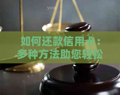 如何还款信用卡：多种方法助您轻松解决信用卡债务问题