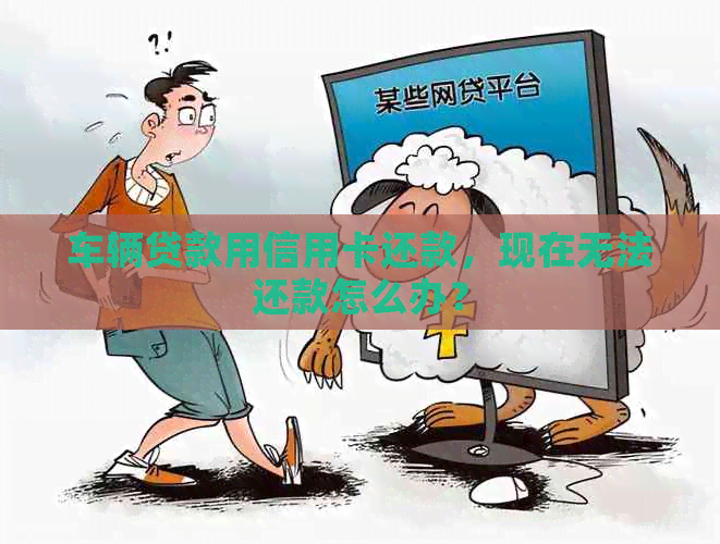 车辆贷款用信用卡还款，现在无法还款怎么办？