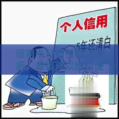 信用卡分期付款还清后，是否可以继续使用及其它可能的问题解答