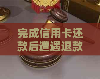 完成信用卡还款后遭遇退款问题，该如何应对？