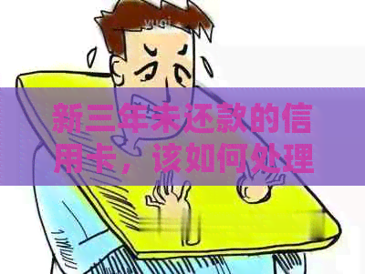 新三年未还款的信用卡，该如何处理？逾期后怎么办？