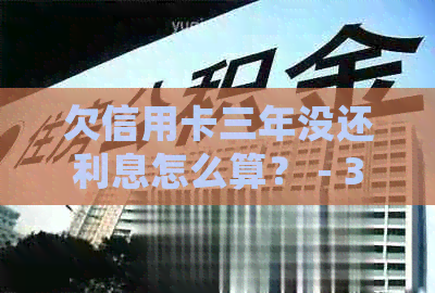 欠信用卡三年没还利息怎么算？ - 3年未还款信用卡利息计算方法和处理建议