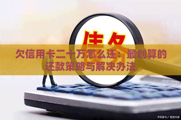 欠信用卡二十万怎么还：最划算的还款策略与解决办法