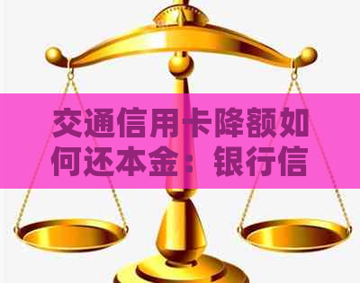 交通信用卡降额如何还本金：银行信用卡额度降低后还款策略