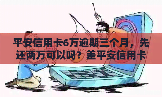 平安信用卡6万逾期三个月，先还两万可以吗？差平安信用卡6万还三万