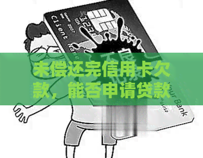 未偿还完信用卡欠款，能否申请贷款？探讨贷款可能性