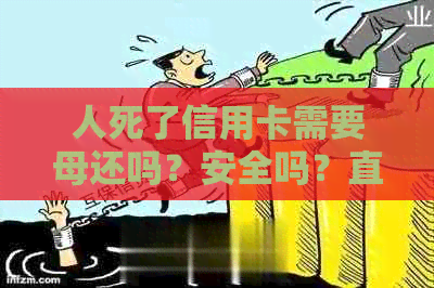 人死了信用卡需要母还吗？安全吗？直系亲属要还吗？需要还么？