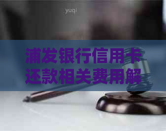 浦发银行信用卡还款相关费用解析：是否存在逾期与续费手续费？